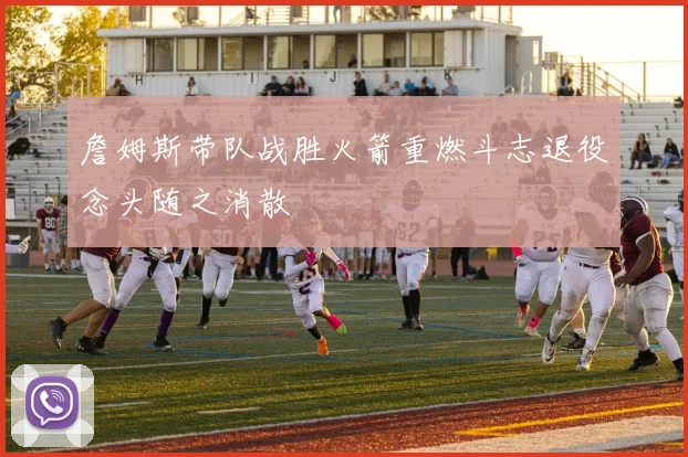 詹姆斯带队战胜火箭重燃斗志退役念头随之消散