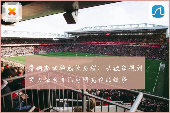 詹姆斯回顾成长历程：从被忽视到努力证明自己与阿克伦的故事