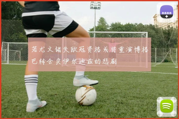 若尤文错失欧冠资格或将重演博格巴转会卖伊尔迪兹的悲剧