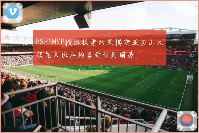 ESPNMVP模拟投票结果揭晓亚历山大领先文班和约基奇位列前茅