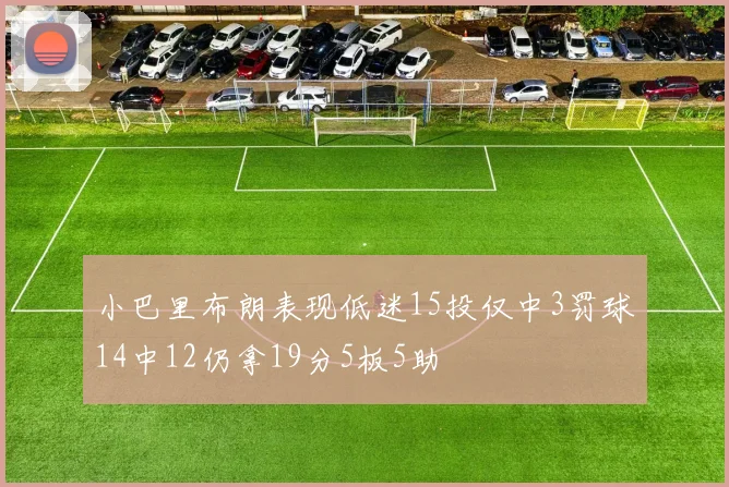 小巴里布朗表现低迷15投仅中3罚球14中12仍拿19分5板5助