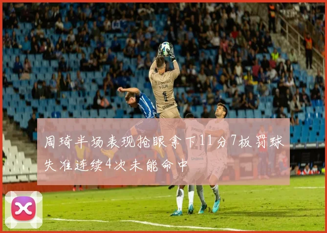 周琦半场表现抢眼拿下11分7板罚球失准连续4次未能命中