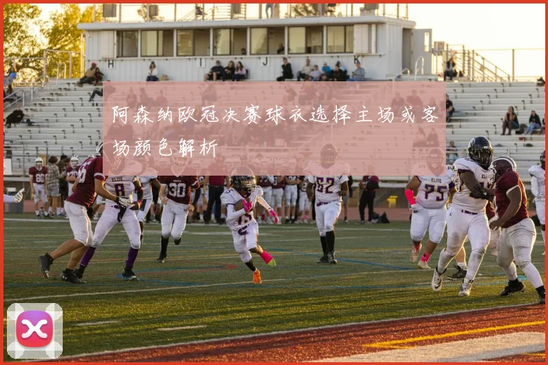 阿森纳欧冠决赛球衣选择主场或客场颜色解析