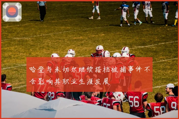 哈登与米切尔继续搭档被捕事件不会影响其职业生涯发展