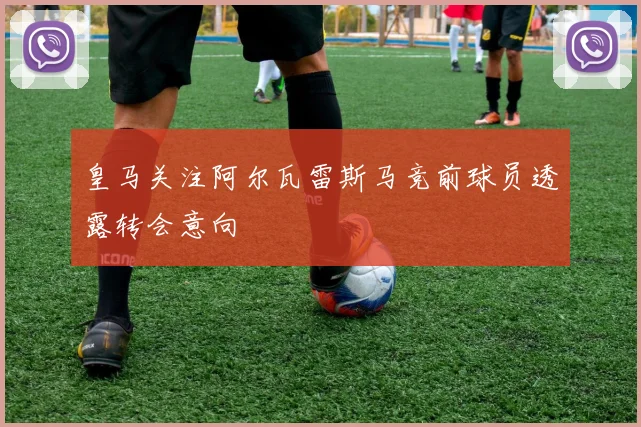 皇马关注阿尔瓦雷斯马竞前球员透露转会意向