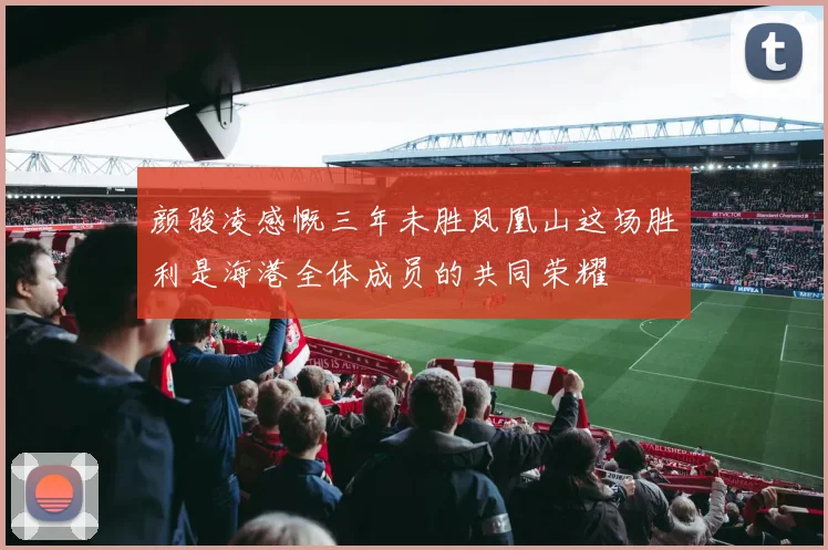 颜骏凌感慨三年未胜凤凰山这场胜利是海港全体成员的共同荣耀