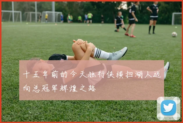 十五年前的今天独行侠横扫湖人迈向总冠军辉煌之路