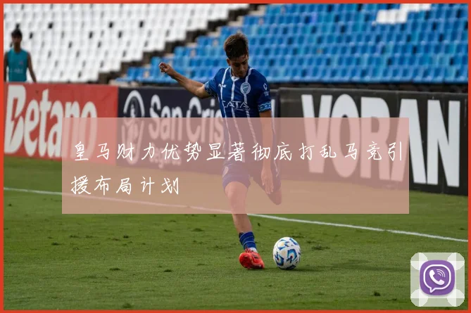 皇马财力优势显著彻底打乱马竞引援布局计划