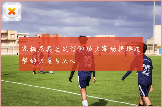 塞梅尼奥坚定信仰助力赛场拼搏追梦的力量与决心