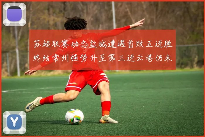 苏超联赛动态盐城遭遇首败五连胜终结常州强势升至第三连云港仍未尝胜绩