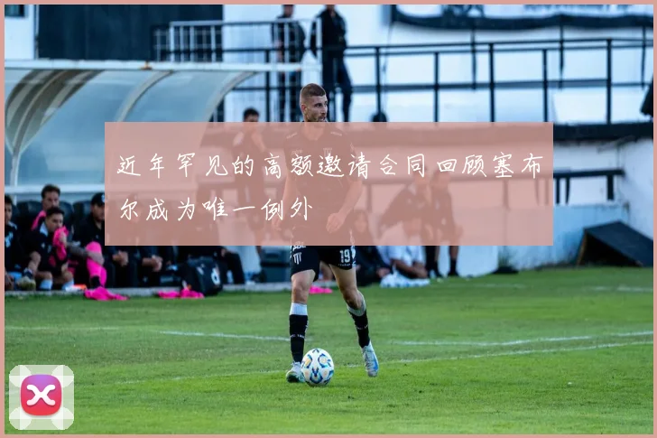 近年罕见的高额邀请合同回顾塞布尔成为唯一例外