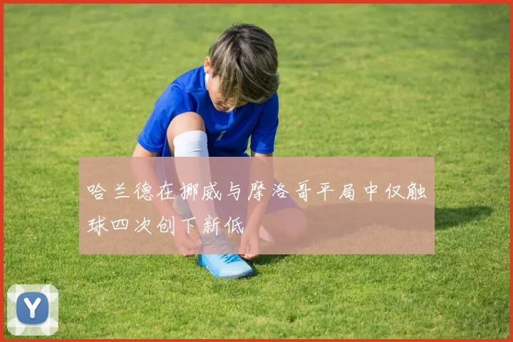 哈兰德在挪威与摩洛哥平局中仅触球四次创下新低