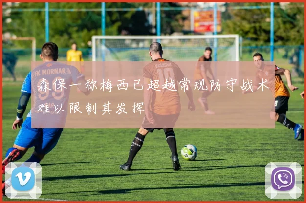 森保一称梅西已超越常规防守战术难以限制其发挥