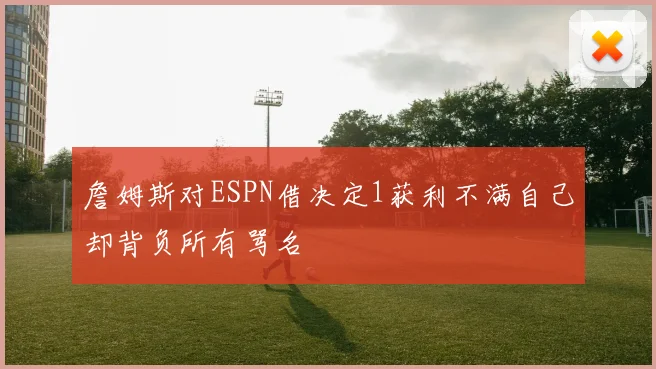 詹姆斯对ESPN借决定1获利不满自己却背负所有骂名