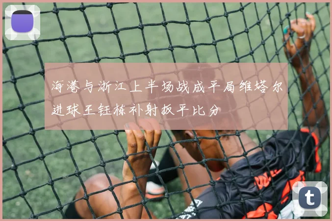 海港与浙江上半场战成平局维塔尔进球王钰栋补射扳平比分