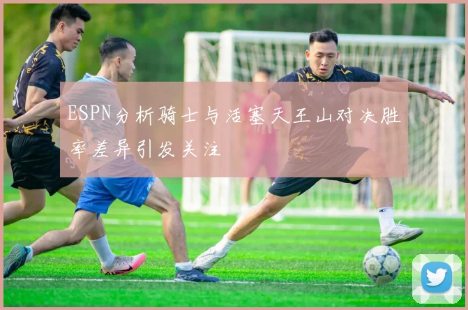 ESPN分析骑士与活塞天王山对决胜率差异引发关注