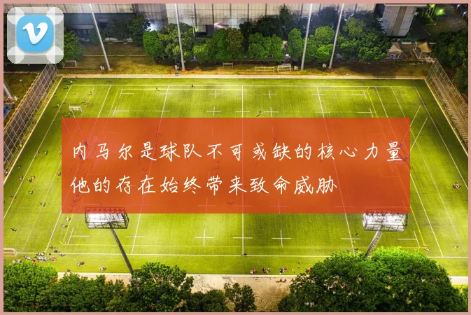 内马尔是球队不可或缺的核心力量他的存在始终带来致命威胁