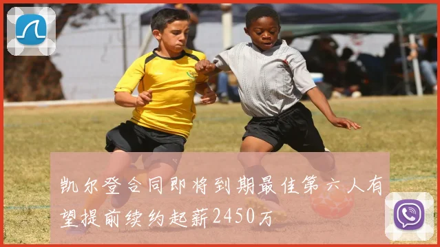 凯尔登合同即将到期最佳第六人有望提前续约起薪2450万