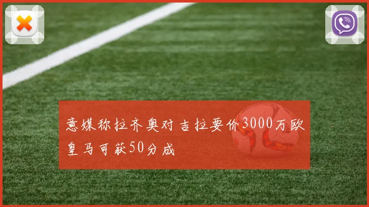 意媒称拉齐奥对吉拉要价3000万欧皇马可获50分成