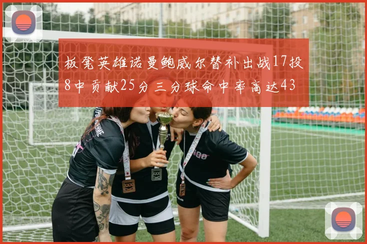 板凳英雄诺曼鲍威尔替补出战17投8中贡献25分三分球命中率高达43