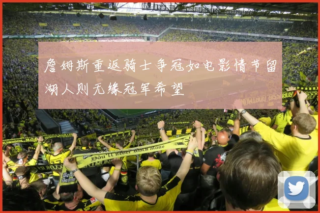 詹姆斯重返骑士争冠如电影情节留湖人则无缘冠军希望