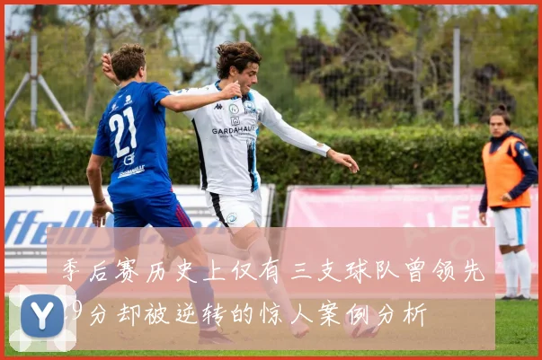 季后赛历史上仅有三支球队曾领先29分却被逆转的惊人案例分析