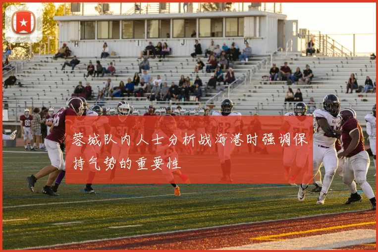 蓉城队内人士分析战海港时强调保持气势的重要性
