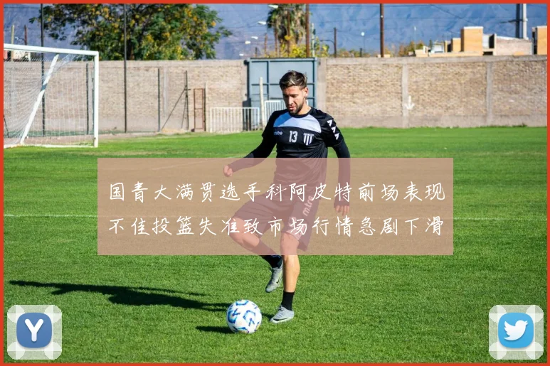 国青大满贯选手科阿皮特前场表现不佳投篮失准致市场行情急剧下滑