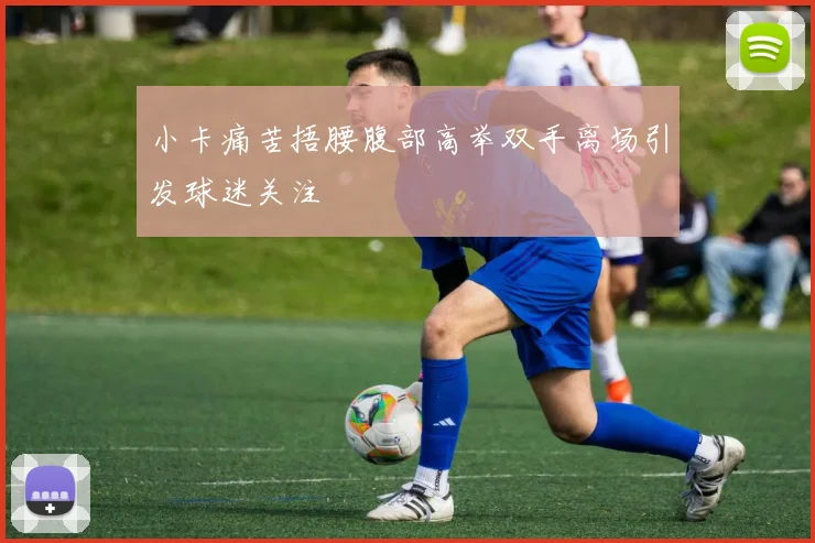 小卡痛苦捂腰腹部高举双手离场引发球迷关注