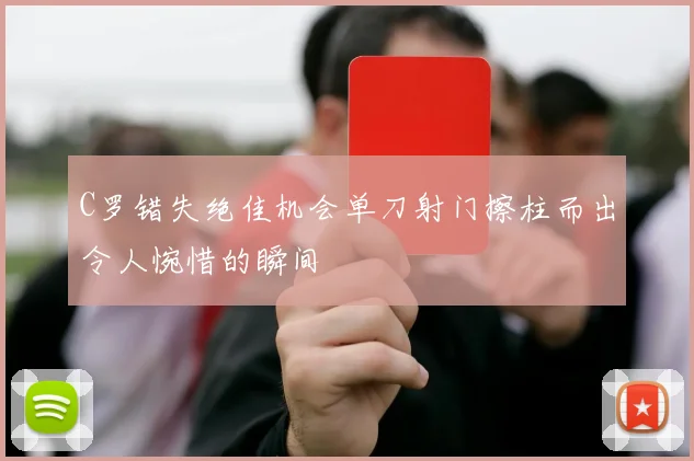 C罗错失绝佳机会单刀射门擦柱而出令人惋惜的瞬间