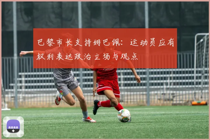 巴黎市长支持姆巴佩：运动员应有权利表达政治立场与观点