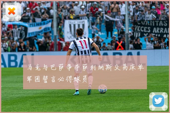马竞与巴萨争夺萨利纳斯交易床单军团誓言必得球员