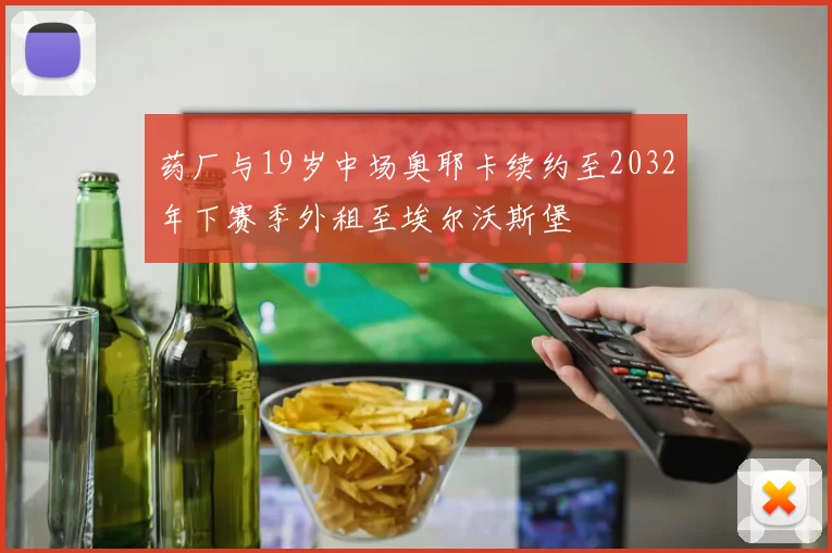 药厂与19岁中场奥耶卡续约至2032年下赛季外租至埃尔沃斯堡