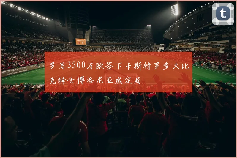罗马3500万欧签下卡斯特罗多夫比克转会博洛尼亚成定局
