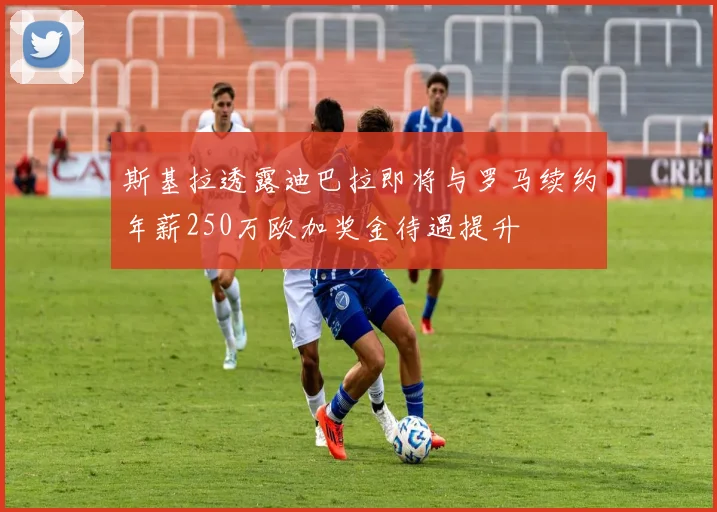 斯基拉透露迪巴拉即将与罗马续约年薪250万欧加奖金待遇提升