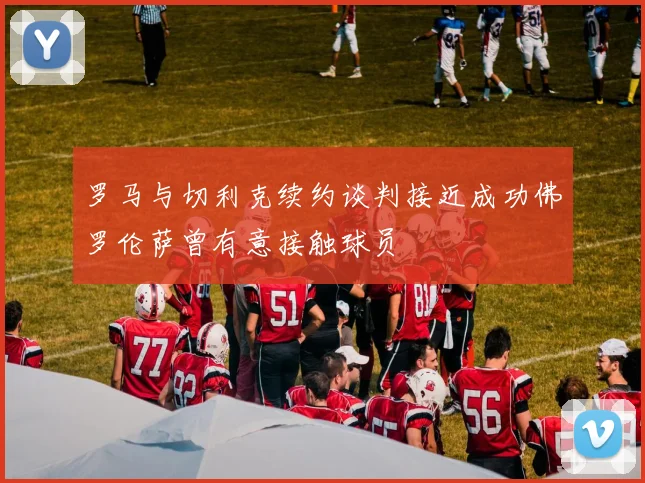 罗马与切利克续约谈判接近成功佛罗伦萨曾有意接触球员