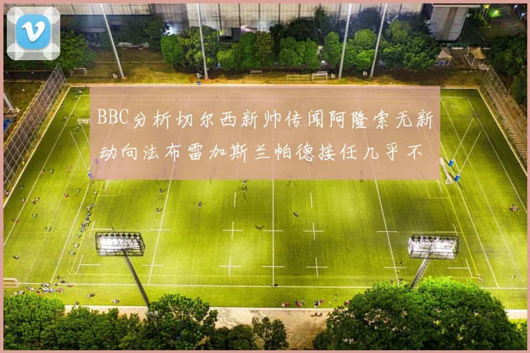 BBC分析切尔西新帅传闻阿隆索无新动向法布雷加斯兰帕德接任几乎不可能