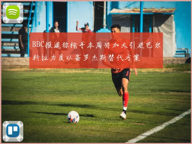 BBC报道称枪手本周将加大引进巴尔科拉力度以备罗杰斯替代方案