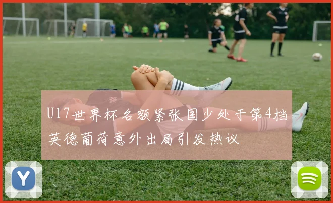 U17世界杯名额紧张国少处于第4档英德葡荷意外出局引发热议